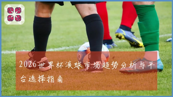2026世界杯滚球市场趋势分析与平台选择指南