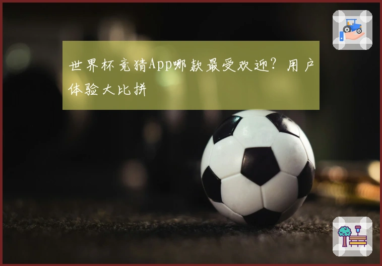 世界杯竞猜App哪款最受欢迎？用户体验大比拼