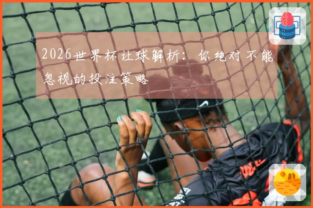 2026世界杯让球解析：你绝对不能忽视的投注策略