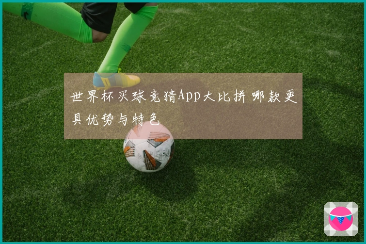 世界杯买球竞猜App大比拼 哪款更具优势与特色