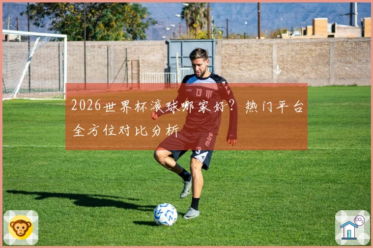 2026世界杯滚球哪家好？热门平台全方位对比分析