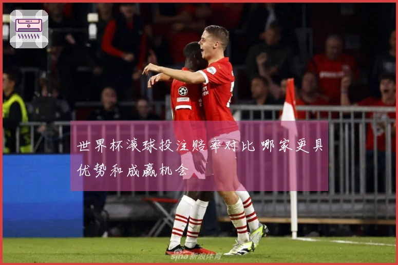 世界杯滚球投注赔率对比 哪家更具优势和成赢机会