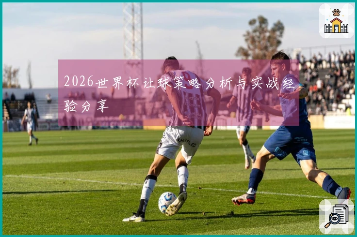 2026世界杯让球策略分析与实战经验分享