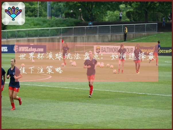 世界杯滚球玩法盘点：如何选择最佳下注策略