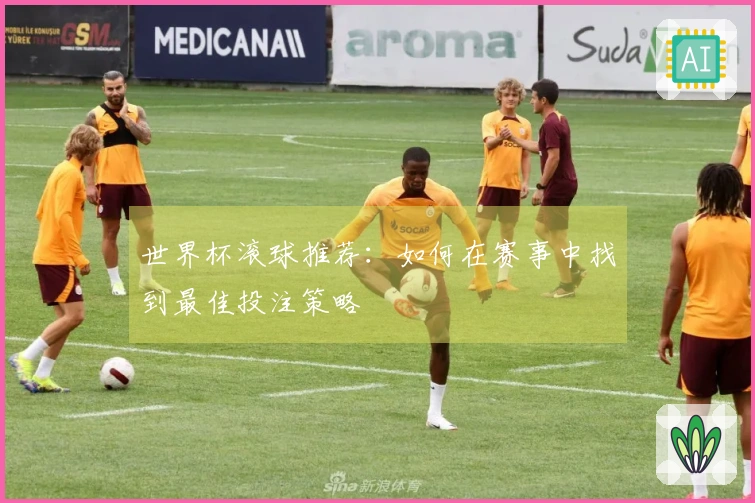 世界杯滚球推荐：如何在赛事中找到最佳投注策略