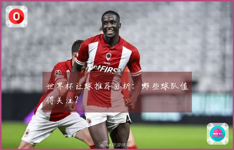 世界杯让球推荐分析：哪些球队值得关注？