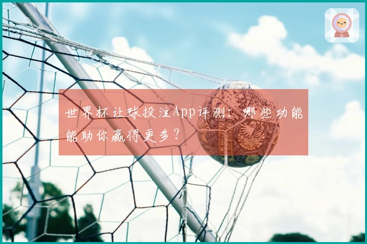 世界杯让球投注App评测：哪些功能能助你赢得更多？