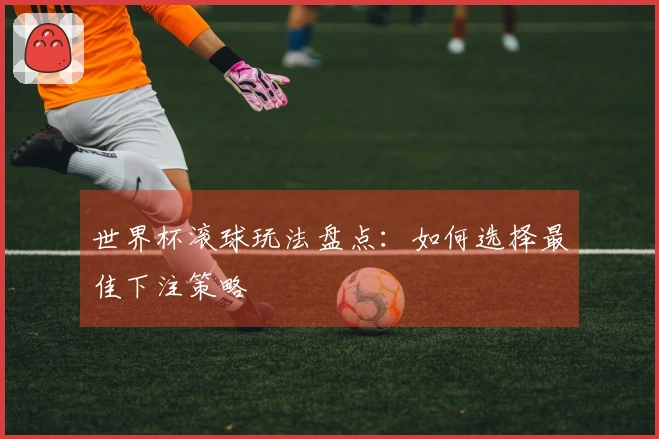 世界杯滚球玩法盘点：如何选择最佳下注策略