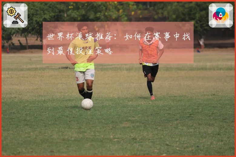 世界杯滚球推荐：如何在赛事中找到最佳投注策略