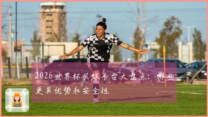 2026世界杯买球平台大盘点：哪些更具优势和安全性