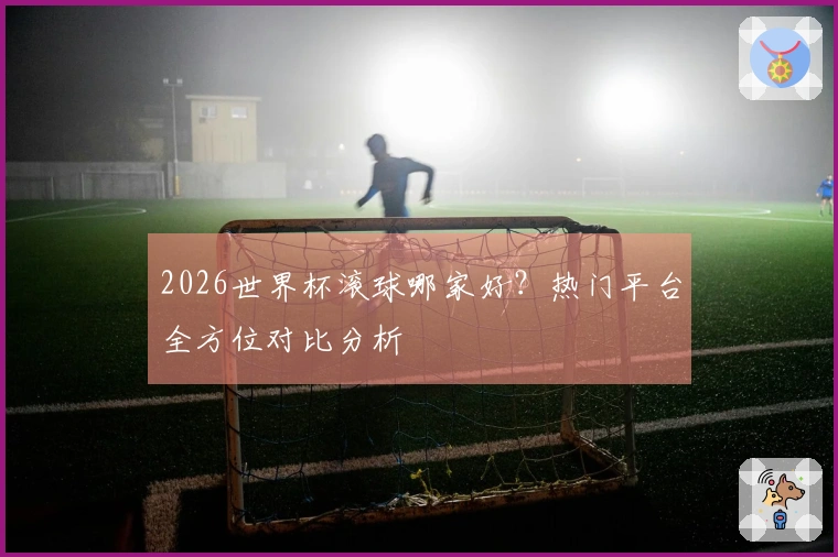 2026世界杯滚球哪家好？热门平台全方位对比分析
