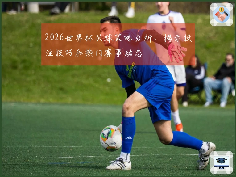 2026世界杯买球策略分析，揭示投注技巧和热门赛事动态