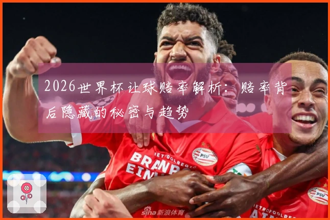 2026世界杯让球赔率解析：赔率背后隐藏的秘密与趋势