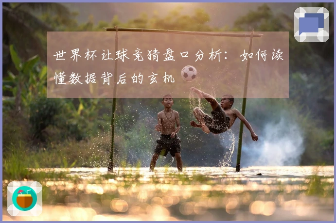 世界杯让球竞猜盘口分析：如何读懂数据背后的玄机